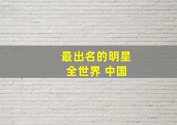 最出名的明星 全世界 中国